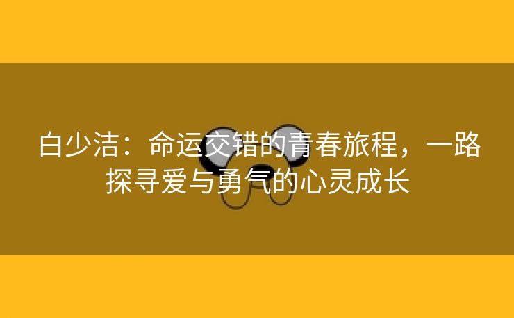 白少洁：命运交错的青春旅程，一路探寻爱与勇气的心灵成长