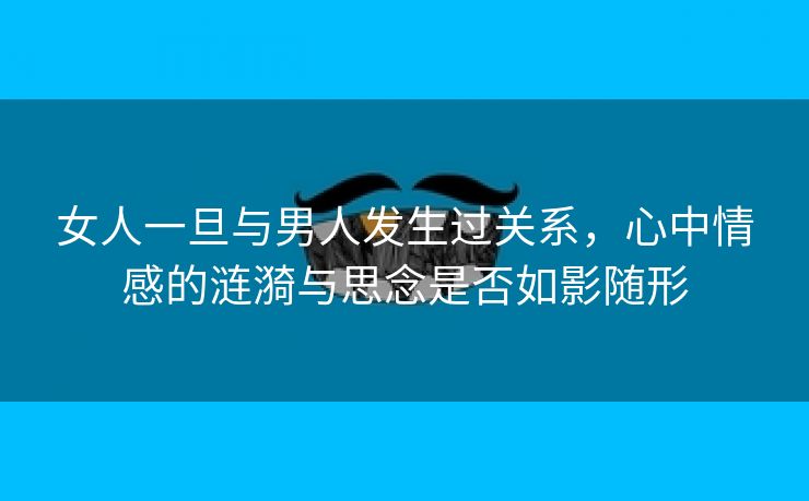 女人一旦与男人发生过关系，心中情感的涟漪与思念是否如影随形