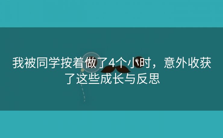 我被同学按着做了4个小时，意外收获了这些成长与反思