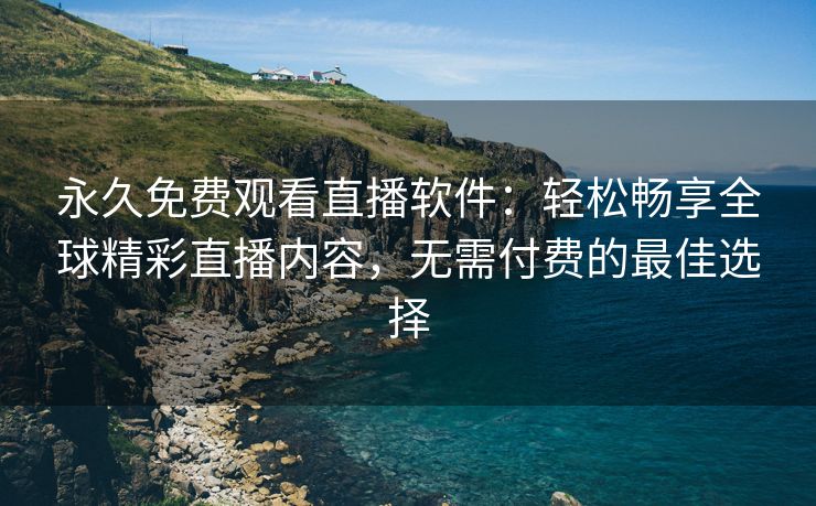 永久免费观看直播软件：轻松畅享全球精彩直播内容，无需付费的最佳选择