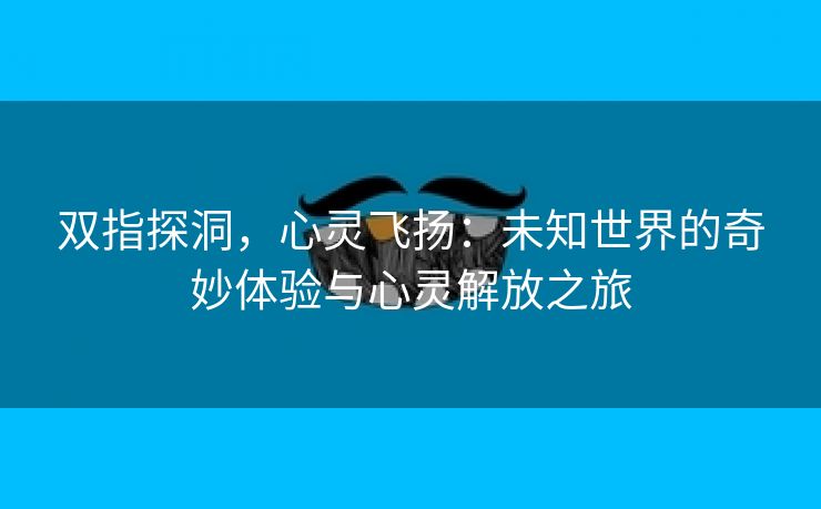 双指探洞，心灵飞扬：未知世界的奇妙体验与心灵解放之旅