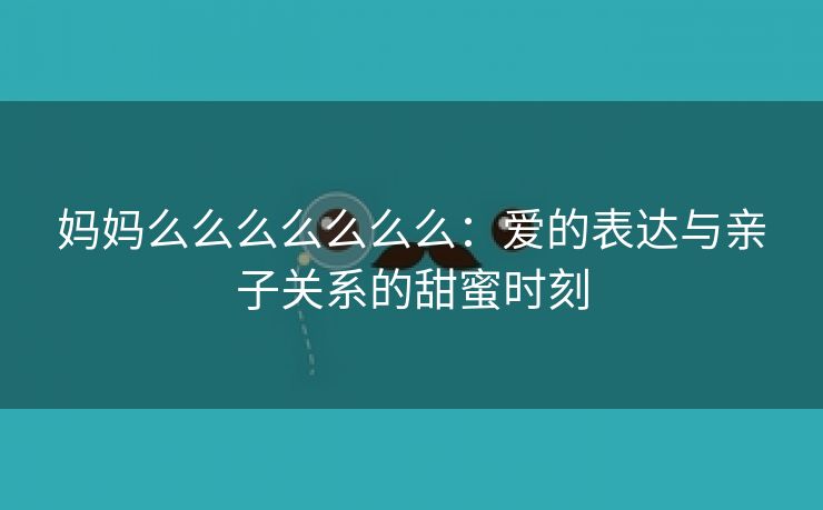 妈妈么么么么么么么：爱的表达与亲子关系的甜蜜时刻