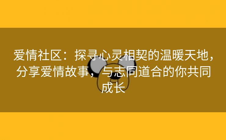 爱情社区：探寻心灵相契的温暖天地，分享爱情故事，与志同道合的你共同成长