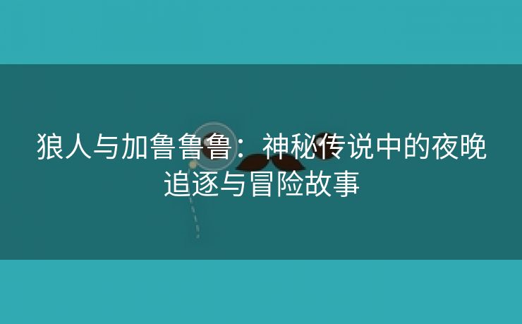 狼人与加鲁鲁鲁：神秘传说中的夜晚追逐与冒险故事