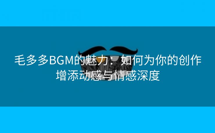 毛多多BGM的魅力：如何为你的创作增添动感与情感深度