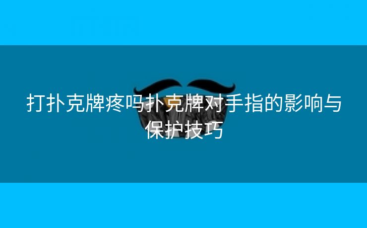 打扑克牌疼吗扑克牌对手指的影响与保护技巧