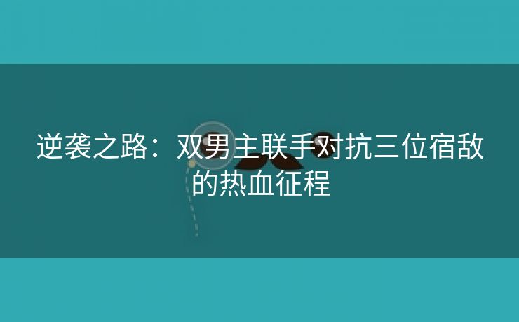 逆袭之路：双男主联手对抗三位宿敌的热血征程