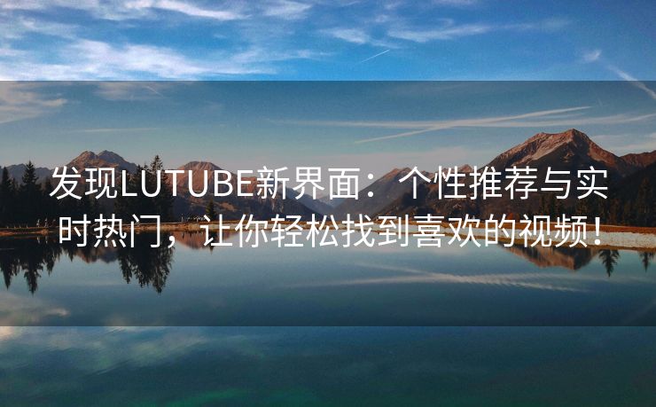 发现LUTUBE新界面：个性推荐与实时热门，让你轻松找到喜欢的视频！