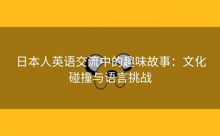 日本人英语交流中的趣味故事：文化碰撞与语言挑战