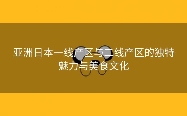 亚洲日本一线产区与二线产区的独特魅力与美食文化