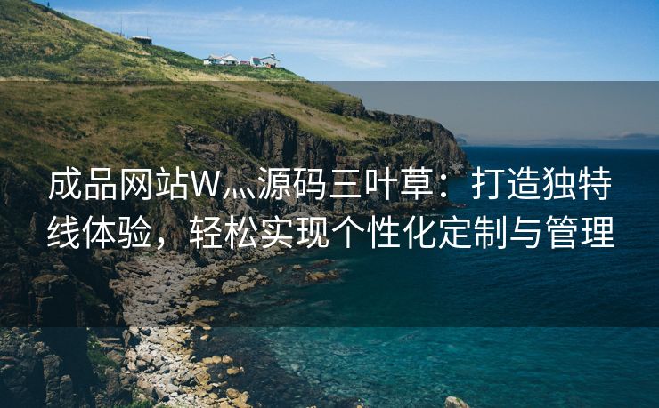 成品网站W灬源码三叶草：打造独特线体验，轻松实现个性化定制与管理