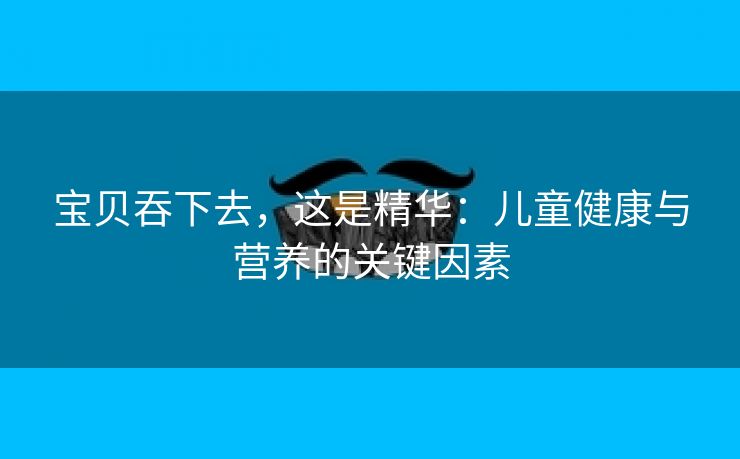 宝贝吞下去，这是精华：儿童健康与营养的关键因素