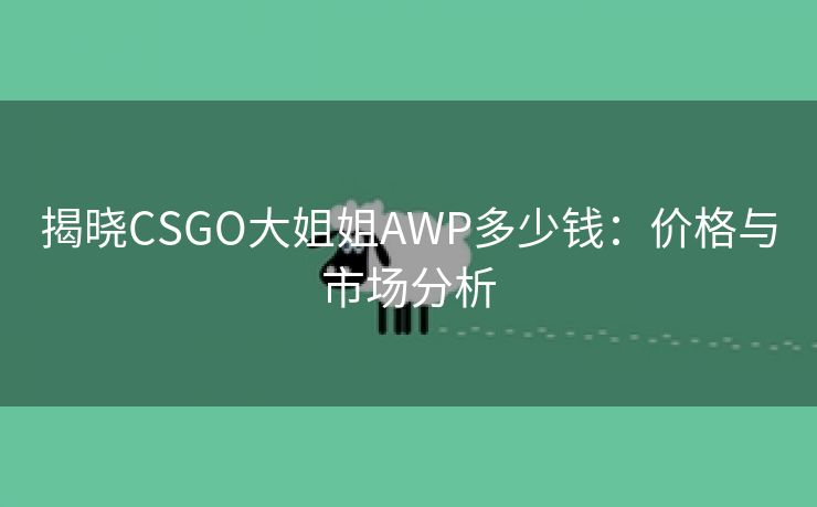 揭晓CSGO大姐姐AWP多少钱：价格与市场分析