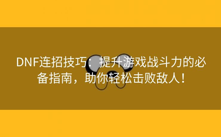 DNF连招技巧：提升游戏战斗力的必备指南，助你轻松击败敌人！