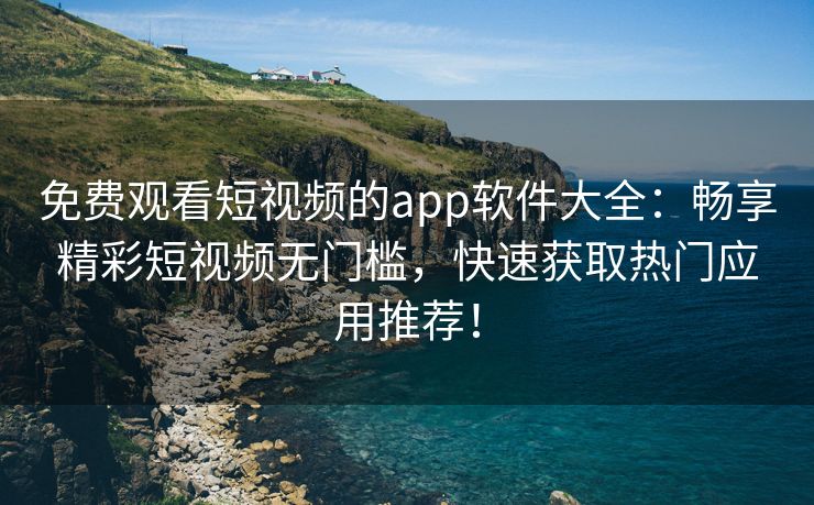 免费观看短视频的app软件大全：畅享精彩短视频无门槛，快速获取热门应用推荐！