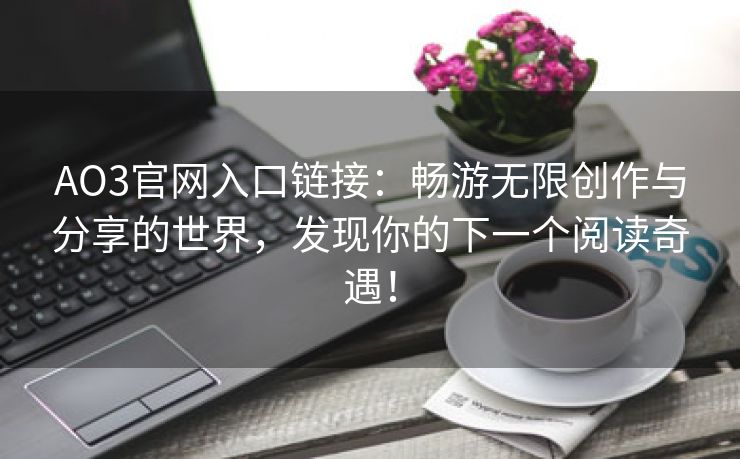 AO3官网入口链接：畅游无限创作与分享的世界，发现你的下一个阅读奇遇！