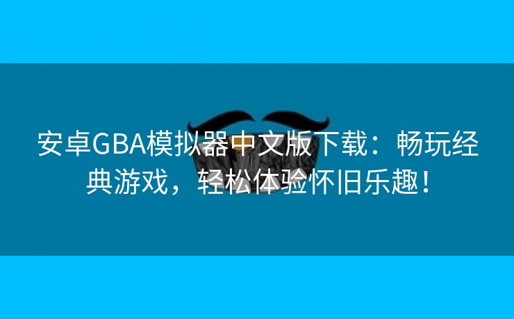 安卓GBA模拟器中文版下载：畅玩经典游戏，轻松体验怀旧乐趣！