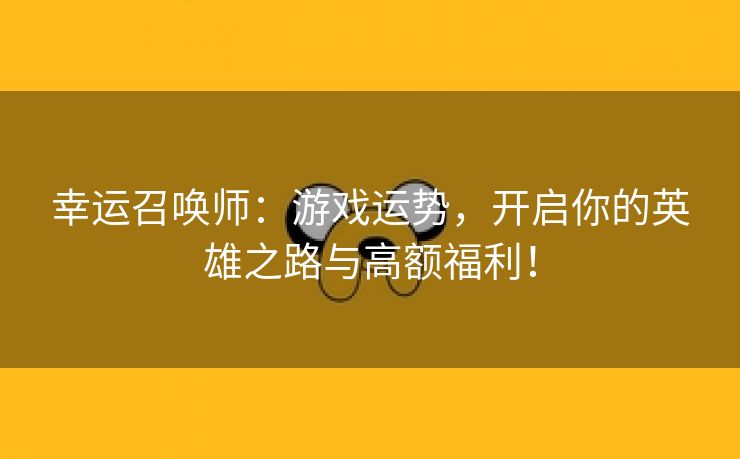 幸运召唤师：游戏运势，开启你的英雄之路与高额福利！