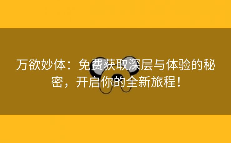 万欲妙体：免费获取深层与体验的秘密，开启你的全新旅程！