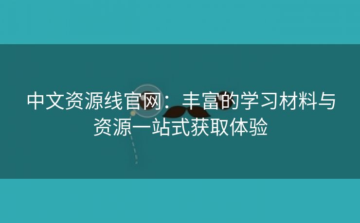 中文资源线官网：丰富的学习材料与资源一站式获取体验