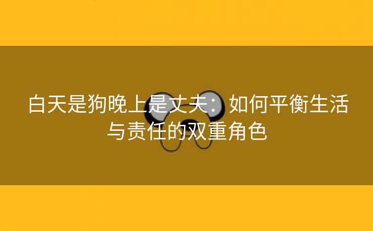 白天是狗晚上是丈夫：如何平衡生活与责任的双重角色