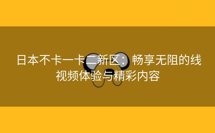 日本不卡一卡二新区：畅享无阻的线视频体验与精彩内容