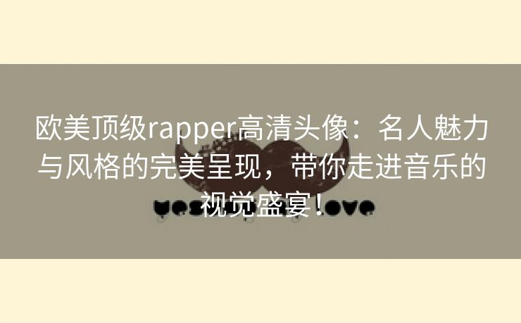 欧美顶级rapper高清头像：名人魅力与风格的完美呈现，带你走进音乐的视觉盛宴！