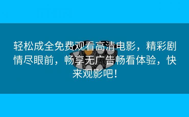 轻松成全免费观看高清电影，精彩剧情尽眼前，畅享无广告畅看体验，快来观影吧！