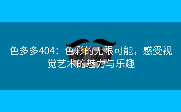 色多多404：色彩的无限可能，感受视觉艺术的魅力与乐趣