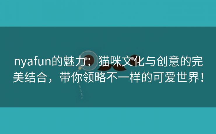 nyafun的魅力：猫咪文化与创意的完美结合，带你领略不一样的可爱世界！