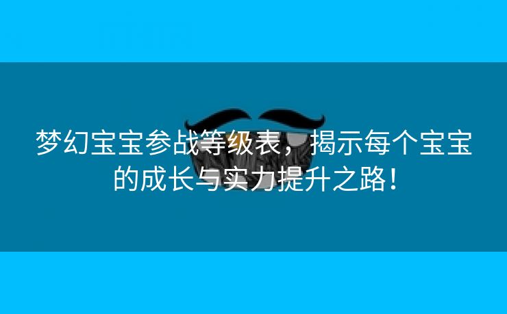 梦幻宝宝参战等级表，揭示每个宝宝的成长与实力提升之路！