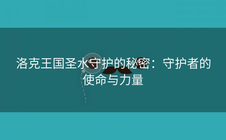 洛克王国圣水守护的秘密：守护者的使命与力量