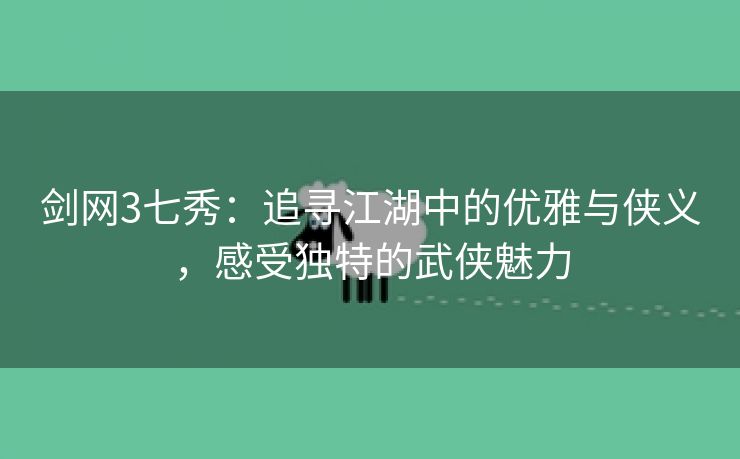 剑网3七秀：追寻江湖中的优雅与侠义，感受独特的武侠魅力