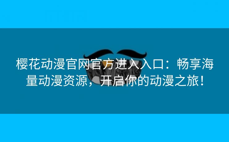 樱花动漫官网官方进入入口：畅享海量动漫资源，开启你的动漫之旅！