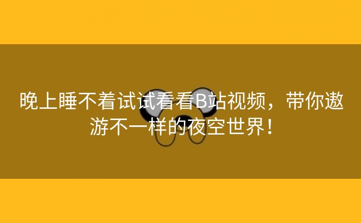 晚上睡不着试试看看B站视频，带你遨游不一样的夜空世界！