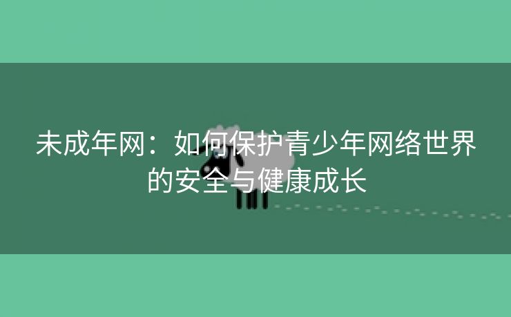 未成年网：如何保护青少年网络世界的安全与健康成长