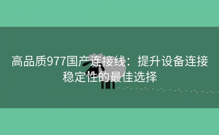 高品质977国产连接线：提升设备连接稳定性的最佳选择