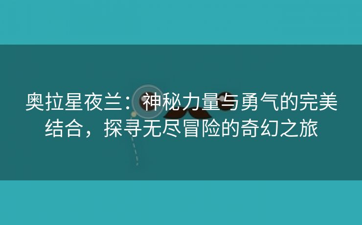 奥拉星夜兰：神秘力量与勇气的完美结合，探寻无尽冒险的奇幻之旅