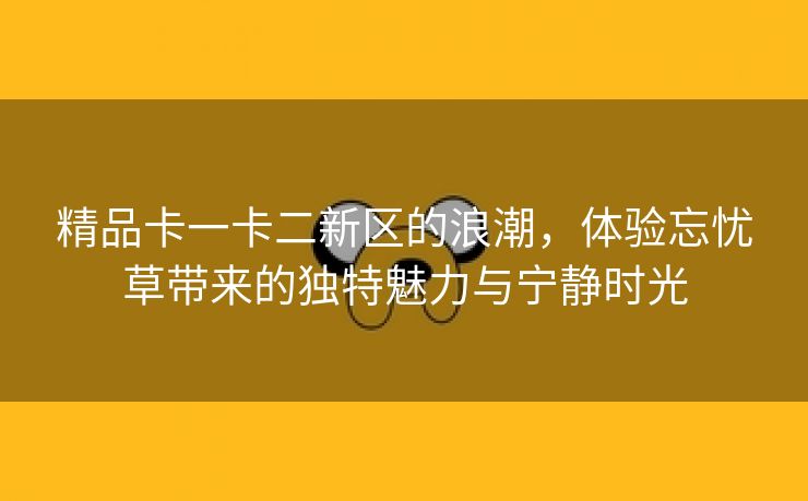 精品卡一卡二新区的浪潮，体验忘忧草带来的独特魅力与宁静时光