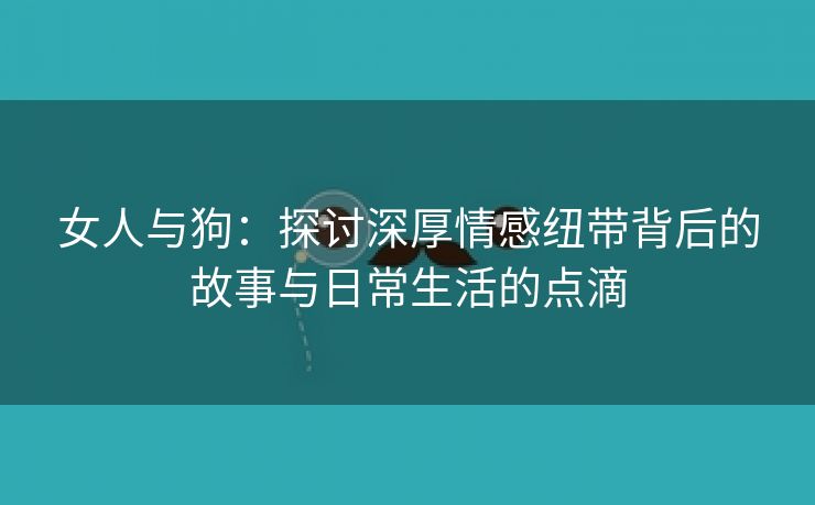 女人与狗：探讨深厚情感纽带背后的故事与日常生活的点滴