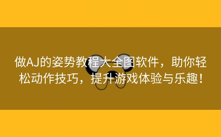 做AJ的姿势教程大全图软件，助你轻松动作技巧，提升游戏体验与乐趣！