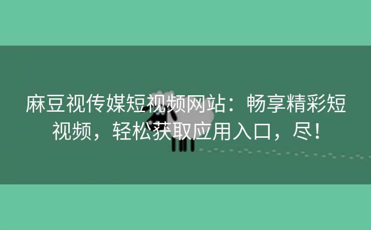 麻豆视传媒短视频网站：畅享精彩短视频，轻松获取应用入口，尽！