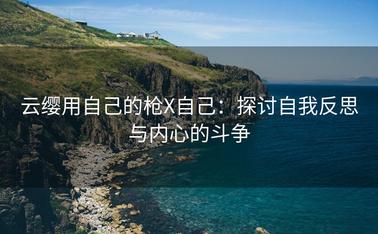 云缨用自己的枪X自己：探讨自我反思与内心的斗争