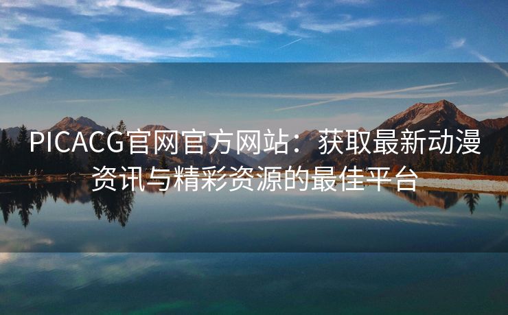 PICACG官网官方网站：获取最新动漫资讯与精彩资源的最佳平台