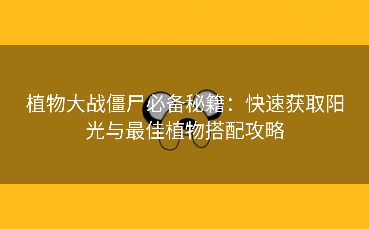 植物大战僵尸必备秘籍：快速获取阳光与最佳植物搭配攻略