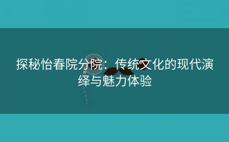 探秘怡春院分院：传统文化的现代演绎与魅力体验