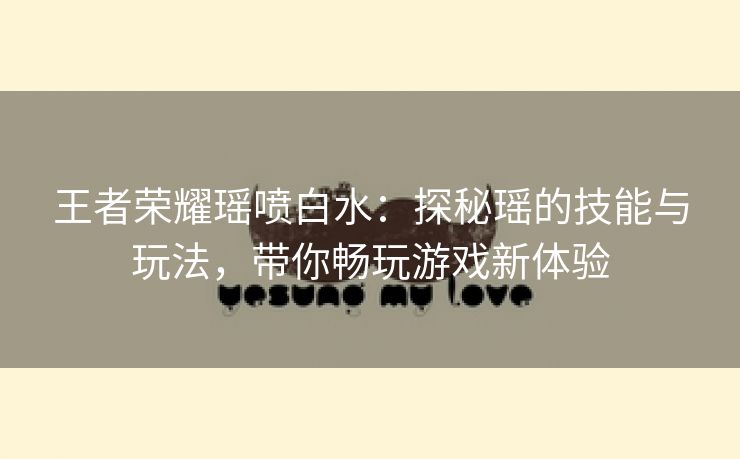 王者荣耀瑶喷白水：探秘瑶的技能与玩法，带你畅玩游戏新体验