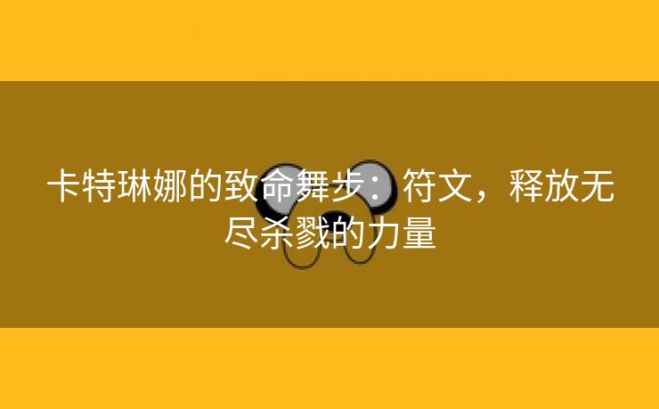 卡特琳娜的致命舞步：符文，释放无尽杀戮的力量