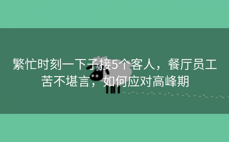 繁忙时刻一下子接5个客人，餐厅员工苦不堪言，如何应对高峰期