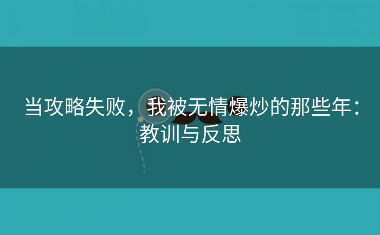 当攻略失败，我被无情爆炒的那些年：教训与反思